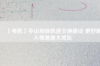 【電機】中山加快軌道交通建設 更好融入粵港澳大灣區(qū)
          