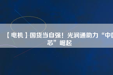 【電機(jī)】國(guó)貨當(dāng)自強(qiáng)！光潤(rùn)通助力“中國(guó)芯”崛起
          