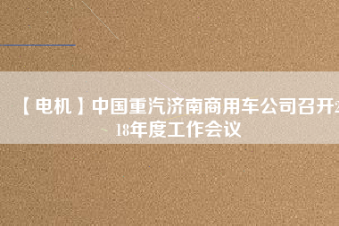 【電機(jī)】中國(guó)重汽濟(jì)南商用車公司召開(kāi)2018年度工作會(huì)議
          