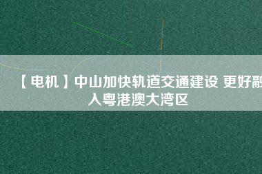 【電機】中山加快軌道交通建設 更好融入粵港澳大灣區(qū)
          