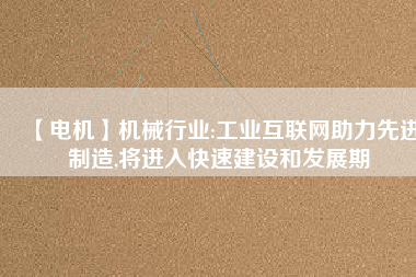 【電機】機械行業(yè):工業(yè)互聯(lián)網助力先進制造,將進入快速建設和發(fā)展期
          