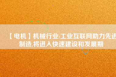 【電機】機械行業(yè):工業(yè)互聯(lián)網助力先進制造,將進入快速建設和發(fā)展期
          