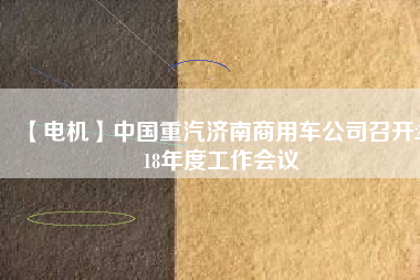 【電機(jī)】中國(guó)重汽濟(jì)南商用車公司召開(kāi)2018年度工作會(huì)議
          