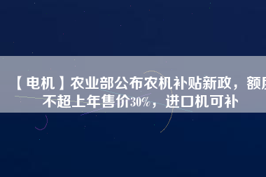 【電機(jī)】農(nóng)業(yè)部公布農(nóng)機(jī)補(bǔ)貼新政，額度不超上年售價30%，進(jìn)口機(jī)可補(bǔ)
          