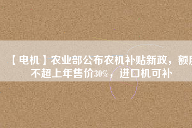 【電機(jī)】農(nóng)業(yè)部公布農(nóng)機(jī)補(bǔ)貼新政，額度不超上年售價30%，進(jìn)口機(jī)可補(bǔ)
          