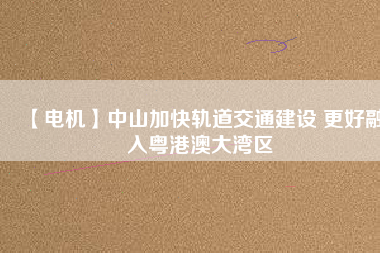 【電機】中山加快軌道交通建設 更好融入粵港澳大灣區(qū)
          
