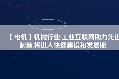 【電機】機械行業(yè):工業(yè)互聯(lián)網助力先進制造,將進入快速建設和發(fā)展期
          