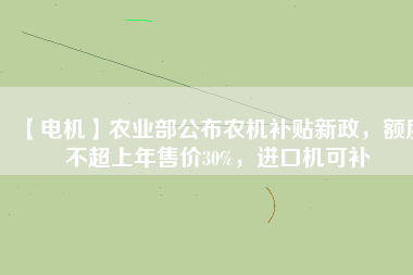 【電機(jī)】農(nóng)業(yè)部公布農(nóng)機(jī)補(bǔ)貼新政，額度不超上年售價30%，進(jìn)口機(jī)可補(bǔ)
          