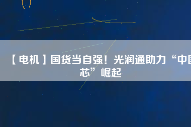 【電機(jī)】國(guó)貨當(dāng)自強(qiáng)！光潤(rùn)通助力“中國(guó)芯”崛起
          