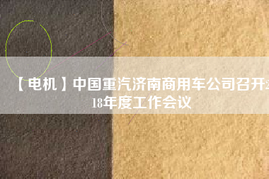 【電機(jī)】中國(guó)重汽濟(jì)南商用車公司召開(kāi)2018年度工作會(huì)議
          