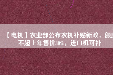 【電機(jī)】農(nóng)業(yè)部公布農(nóng)機(jī)補(bǔ)貼新政，額度不超上年售價30%，進(jìn)口機(jī)可補(bǔ)
          