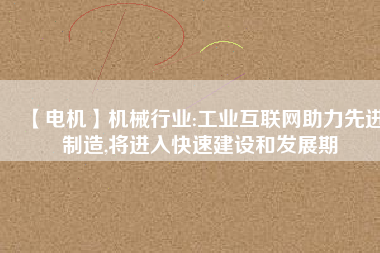 【電機】機械行業(yè):工業(yè)互聯(lián)網助力先進制造,將進入快速建設和發(fā)展期
          