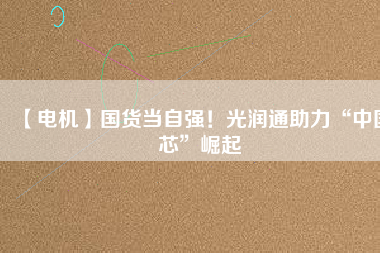 【電機(jī)】國(guó)貨當(dāng)自強(qiáng)！光潤(rùn)通助力“中國(guó)芯”崛起
          