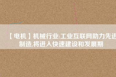 【電機】機械行業(yè):工業(yè)互聯(lián)網助力先進制造,將進入快速建設和發(fā)展期
          