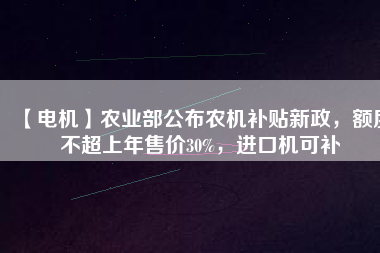 【電機(jī)】農(nóng)業(yè)部公布農(nóng)機(jī)補(bǔ)貼新政，額度不超上年售價30%，進(jìn)口機(jī)可補(bǔ)
          