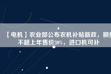 【電機(jī)】農(nóng)業(yè)部公布農(nóng)機(jī)補(bǔ)貼新政，額度不超上年售價30%，進(jìn)口機(jī)可補(bǔ)
          