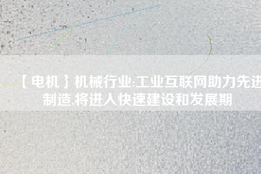 【電機】機械行業(yè):工業(yè)互聯(lián)網助力先進制造,將進入快速建設和發(fā)展期
          