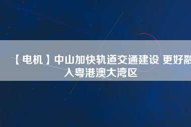 【電機】中山加快軌道交通建設 更好融入粵港澳大灣區(qū)
          