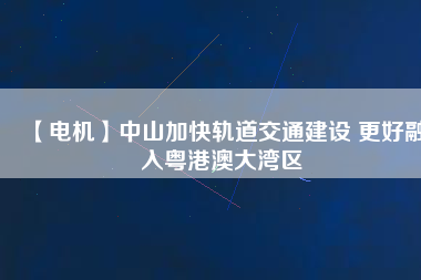【電機】中山加快軌道交通建設 更好融入粵港澳大灣區(qū)
          