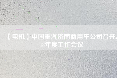 【電機(jī)】中國(guó)重汽濟(jì)南商用車公司召開(kāi)2018年度工作會(huì)議
          