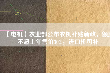 【電機(jī)】農(nóng)業(yè)部公布農(nóng)機(jī)補(bǔ)貼新政，額度不超上年售價30%，進(jìn)口機(jī)可補(bǔ)
          