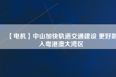 【電機】中山加快軌道交通建設 更好融入粵港澳大灣區(qū)
          