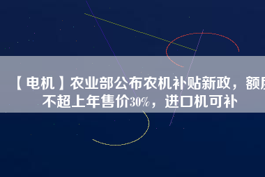【電機(jī)】農(nóng)業(yè)部公布農(nóng)機(jī)補(bǔ)貼新政，額度不超上年售價30%，進(jìn)口機(jī)可補(bǔ)
          