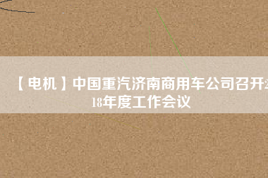 【電機(jī)】中國(guó)重汽濟(jì)南商用車公司召開(kāi)2018年度工作會(huì)議
          
