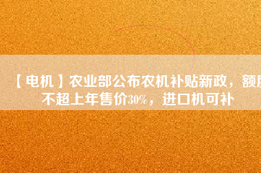 【電機(jī)】農(nóng)業(yè)部公布農(nóng)機(jī)補(bǔ)貼新政，額度不超上年售價30%，進(jìn)口機(jī)可補(bǔ)
          