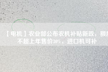 【電機(jī)】農(nóng)業(yè)部公布農(nóng)機(jī)補(bǔ)貼新政，額度不超上年售價30%，進(jìn)口機(jī)可補(bǔ)
          
