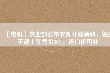 【電機(jī)】農(nóng)業(yè)部公布農(nóng)機(jī)補(bǔ)貼新政，額度不超上年售價30%，進(jìn)口機(jī)可補(bǔ)
          