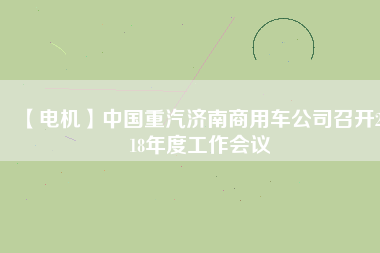 【電機(jī)】中國(guó)重汽濟(jì)南商用車公司召開(kāi)2018年度工作會(huì)議
          