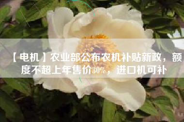 【電機】農業(yè)部公布農機補貼新政，額度不超上年售價30%，進口機可補